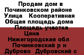 Продам дом в Починковском районе › Улица ­ Кооперативная › Общая площадь дома ­ 64 › Площадь участка ­ 700 › Цена ­ 500 000 - Нижегородская обл., Починковский р-н, Дуброво (Дубровский с/с) с. Недвижимость » Дома, коттеджи, дачи продажа   . Нижегородская обл.